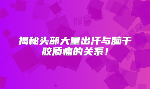 揭秘头部大量出汗与脑干胶质瘤的关系！