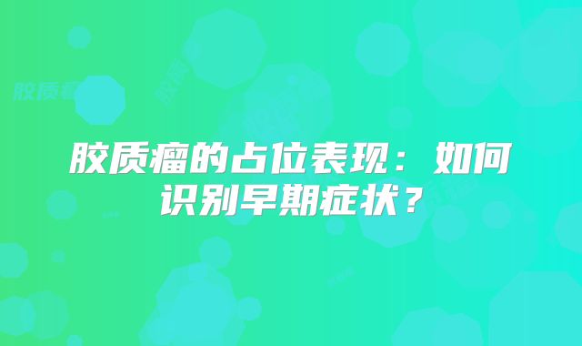 胶质瘤的占位表现：如何识别早期症状？
