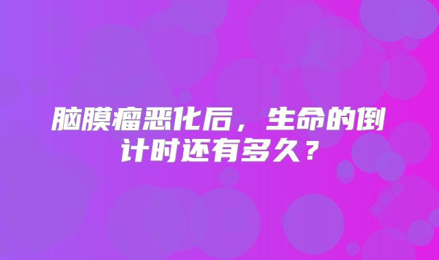 脑膜瘤恶化后，生命的倒计时还有多久？