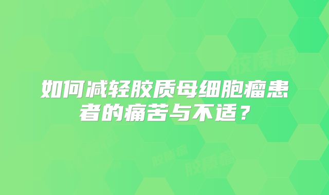 如何减轻胶质母细胞瘤患者的痛苦与不适？