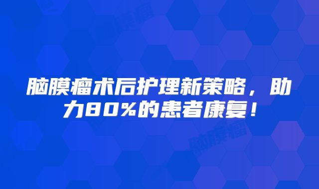 脑膜瘤术后护理新策略，助力80%的患者康复！