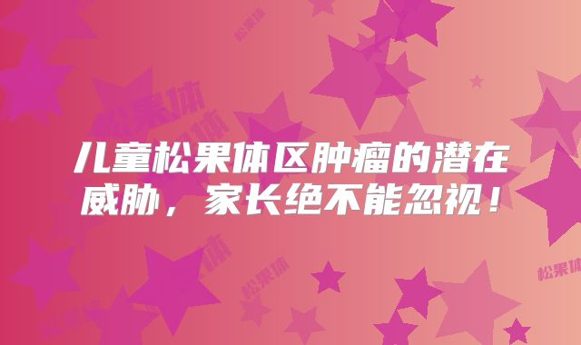 儿童松果体区肿瘤的潜在威胁，家长绝不能忽视！