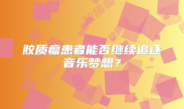 胶质瘤患者能否继续追逐音乐梦想？