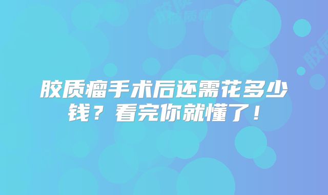 胶质瘤手术后还需花多少钱？看完你就懂了！