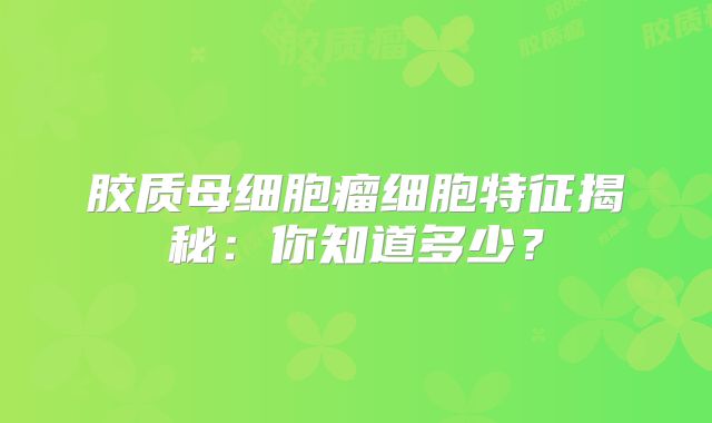 胶质母细胞瘤细胞特征揭秘：你知道多少？