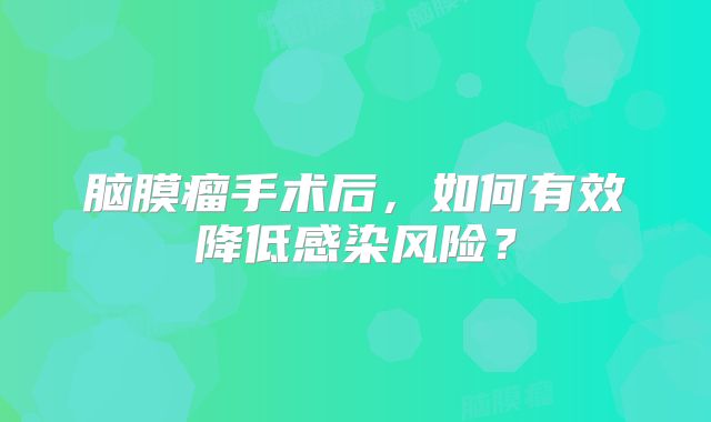 脑膜瘤手术后，如何有效降低感染风险？