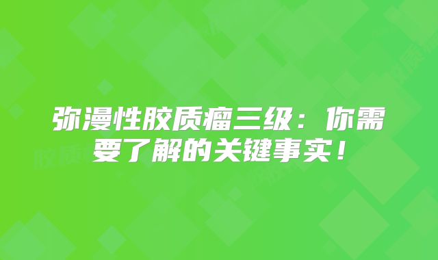 弥漫性胶质瘤三级：你需要了解的关键事实！