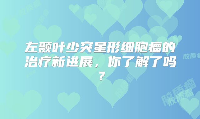 左颞叶少突星形细胞瘤的治疗新进展，你了解了吗？