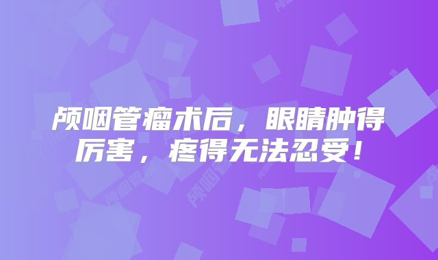 颅咽管瘤术后，眼睛肿得厉害，疼得无法忍受！