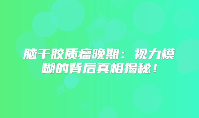 脑干胶质瘤晚期：视力模糊的背后真相揭秘！