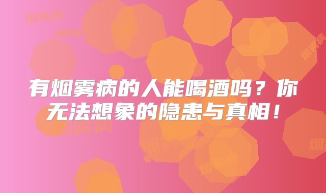 有烟雾病的人能喝酒吗？你无法想象的隐患与真相！