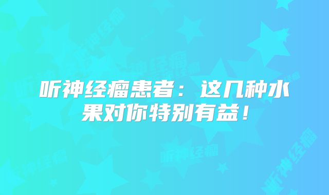 听神经瘤患者：这几种水果对你特别有益！