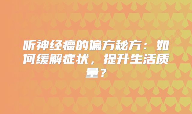听神经瘤的偏方秘方：如何缓解症状，提升生活质量？