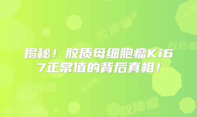 揭秘！胶质母细胞瘤Ki67正常值的背后真相！