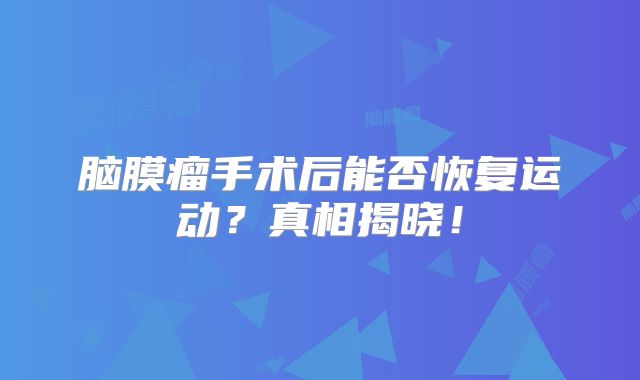 脑膜瘤手术后能否恢复运动？真相揭晓！