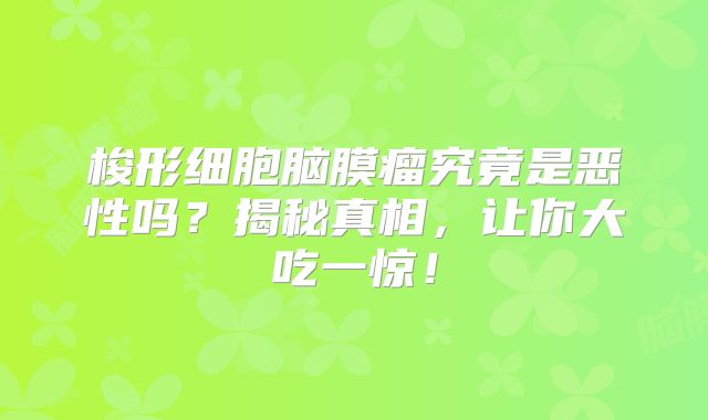 梭形细胞脑膜瘤究竟是恶性吗？揭秘真相，让你大吃一惊！