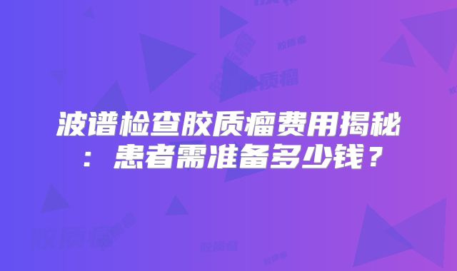 波谱检查胶质瘤费用揭秘：患者需准备多少钱？