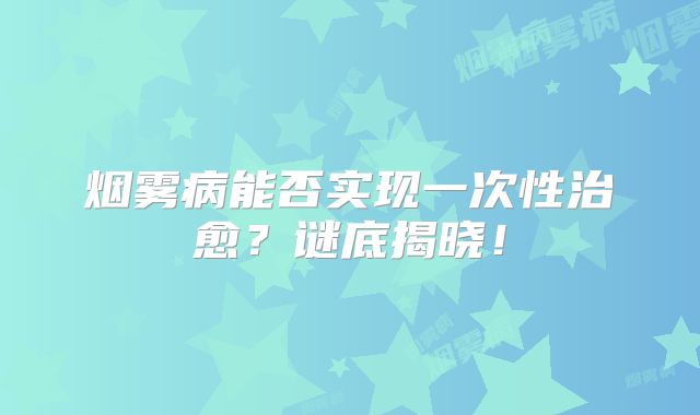 烟雾病能否实现一次性治愈？谜底揭晓！