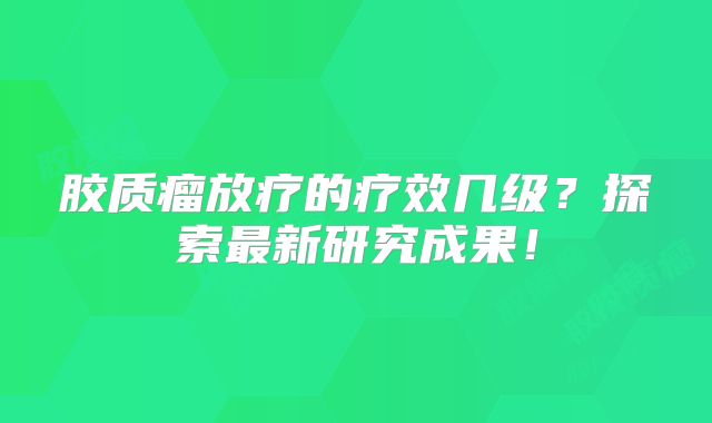 胶质瘤放疗的疗效几级？探索最新研究成果！