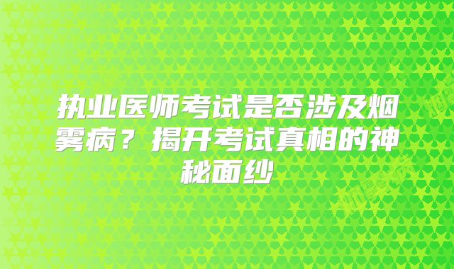 执业医师考试是否涉及烟雾病？揭开考试真相的神秘面纱