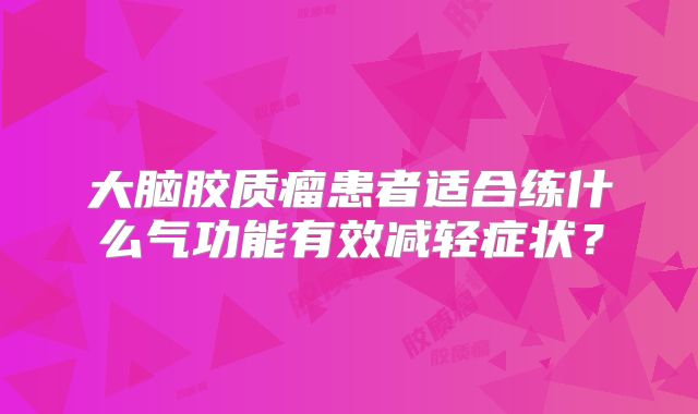 大脑胶质瘤患者适合练什么气功能有效减轻症状？