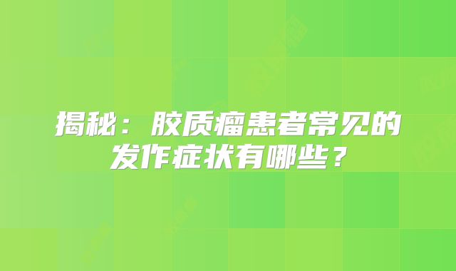揭秘：胶质瘤患者常见的发作症状有哪些？