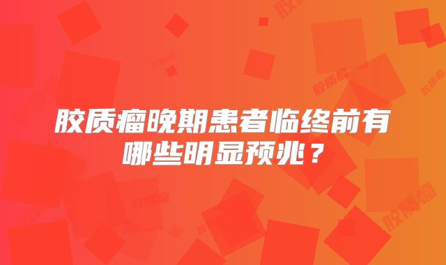 胶质瘤晚期患者临终前有哪些明显预兆？