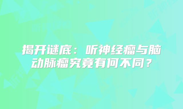 揭开谜底：听神经瘤与脑动脉瘤究竟有何不同？