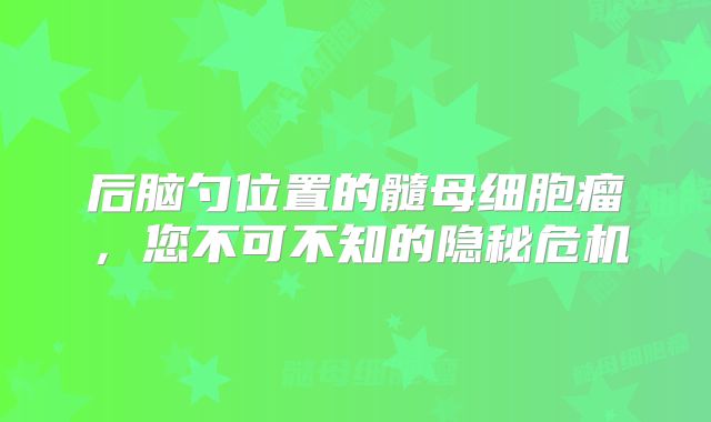 后脑勺位置的髓母细胞瘤，您不可不知的隐秘危机