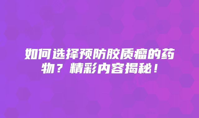 如何选择预防胶质瘤的药物？精彩内容揭秘！