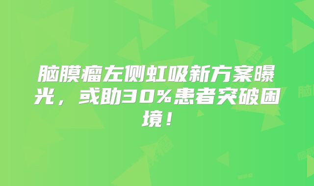 脑膜瘤左侧虹吸新方案曝光，或助30%患者突破困境！