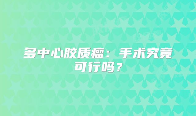 多中心胶质瘤：手术究竟可行吗？