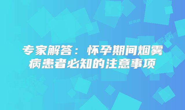 专家解答：怀孕期间烟雾病患者必知的注意事项