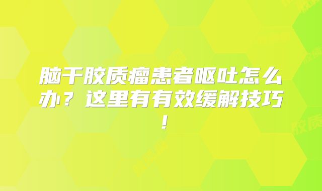 脑干胶质瘤患者呕吐怎么办？这里有有效缓解技巧！