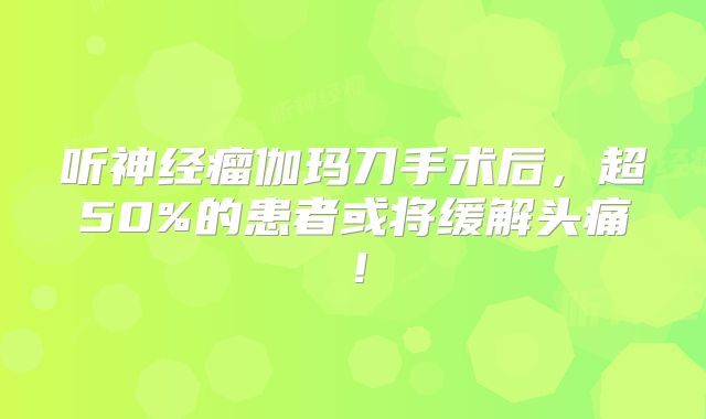 听神经瘤伽玛刀手术后，超50%的患者或将缓解头痛！