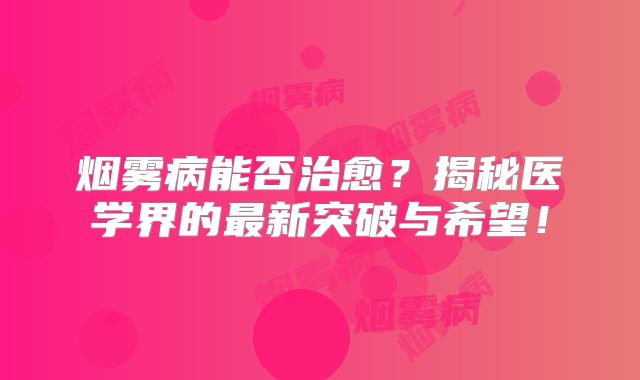 烟雾病能否治愈？揭秘医学界的最新突破与希望！
