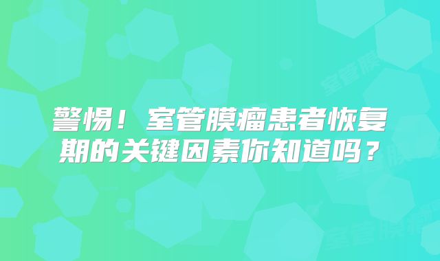 警惕！室管膜瘤患者恢复期的关键因素你知道吗？