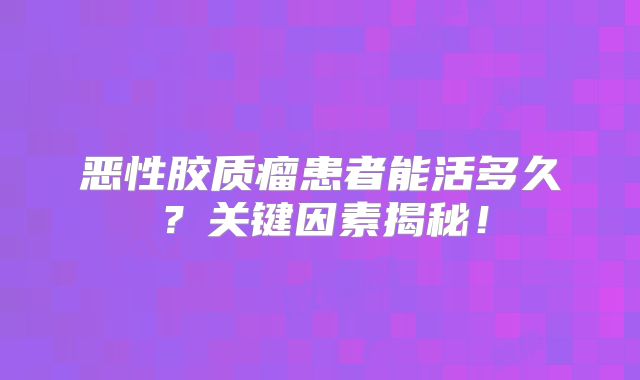 恶性胶质瘤患者能活多久？关键因素揭秘！
