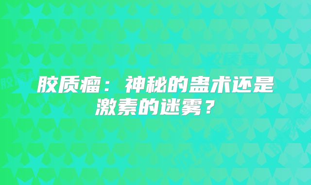 胶质瘤：神秘的蛊术还是激素的迷雾？