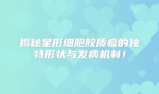 揭秘星形细胞胶质瘤的独特形状与发病机制！