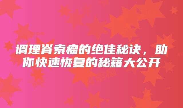调理脊索瘤的绝佳秘诀，助你快速恢复的秘籍大公开