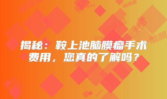 揭秘：鞍上池脑膜瘤手术费用，您真的了解吗？