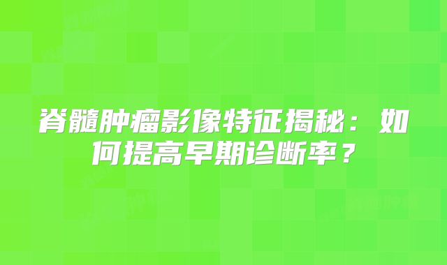 脊髓肿瘤影像特征揭秘：如何提高早期诊断率？