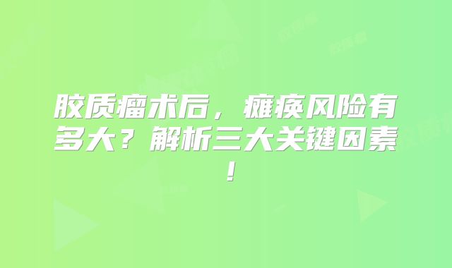胶质瘤术后，瘫痪风险有多大？解析三大关键因素！