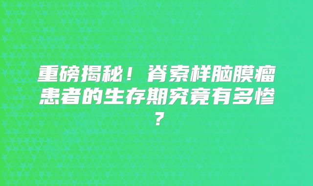 重磅揭秘！脊索样脑膜瘤患者的生存期究竟有多惨？