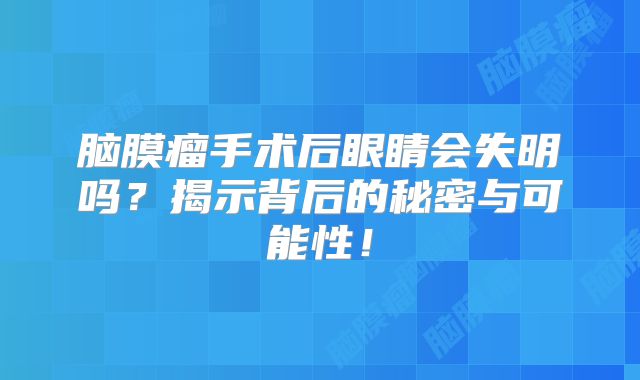 脑膜瘤手术后眼睛会失明吗？揭示背后的秘密与可能性！