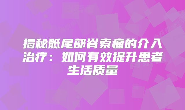 揭秘骶尾部脊索瘤的介入治疗：如何有效提升患者生活质量