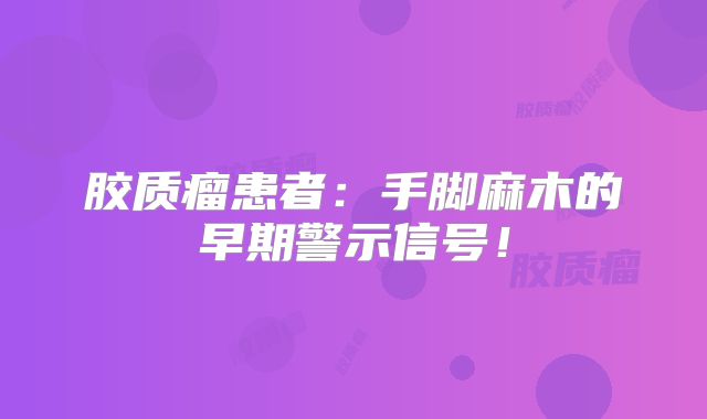 胶质瘤患者：手脚麻木的早期警示信号！