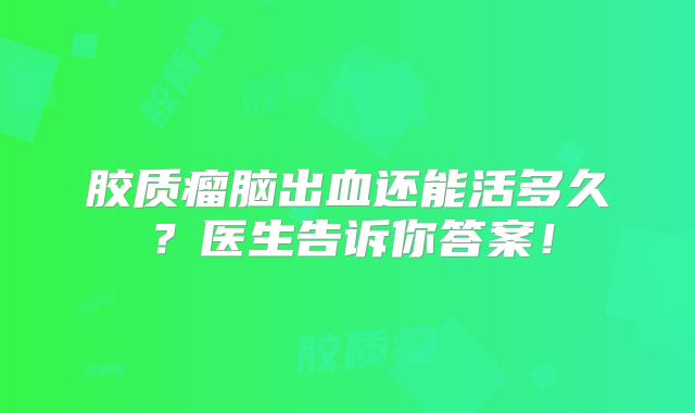 胶质瘤脑出血还能活多久？医生告诉你答案！