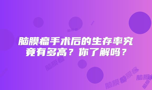脑膜瘤手术后的生存率究竟有多高？你了解吗？